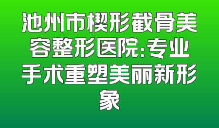 池州市楔形截骨美容整形医院：专业手术重塑美丽新形象