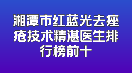湘潭市红蓝光去痤疮技术精湛医生排行榜前十