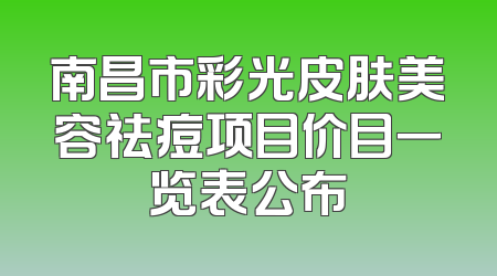 南昌市彩光皮肤美容祛痘项目价目一览表公布