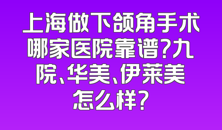 上海做下颌角手术哪家医院靠谱？九院、华美、伊莱美怎么样？