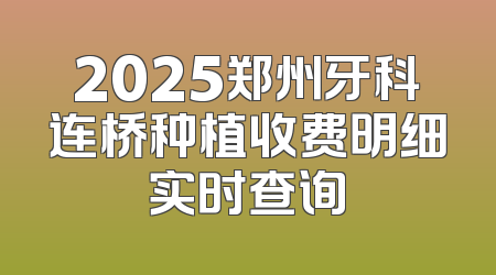 2025郑州牙科连桥种植收费明细实时查询