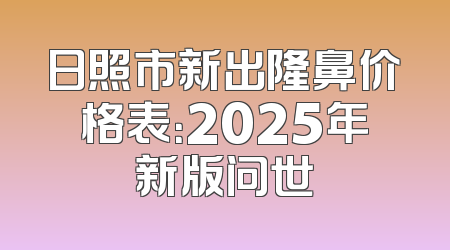 日照市新出隆鼻价格表：2025年新版问世