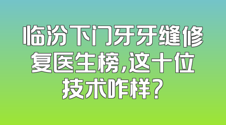 临汾下门牙牙缝修复医生榜，这十位技术咋样？