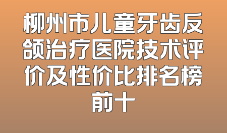 柳州市儿童牙齿反颌治疗医院技术评价及性价比排名榜前十