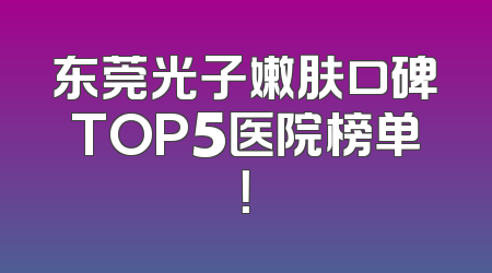 东莞光子嫩肤口碑TOP5医院榜单！