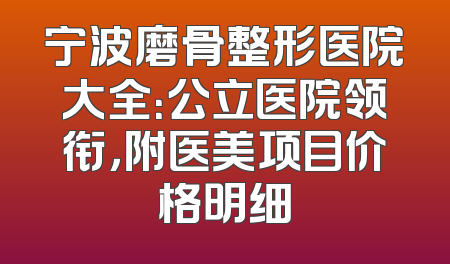 宁波磨骨整形医院大全：公立医院领衔，附医美项目价格明细