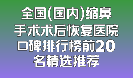 全国（国内）缩鼻手术术后恢复医院口碑排行榜前20名精选推荐