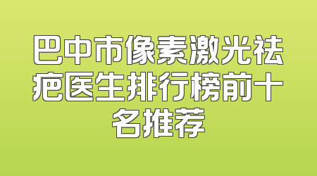 巴中市像素激光祛疤医生排行榜前十名推荐
