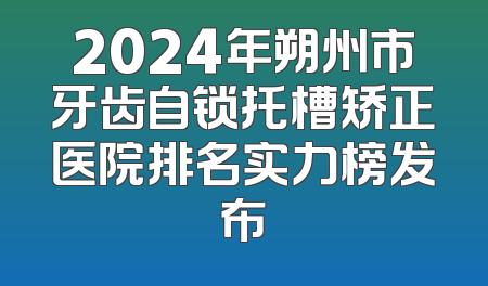 2024年朔州市牙齿自锁托槽矫正医院排名实力榜发布