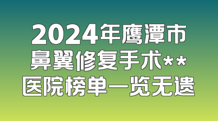2024年鹰潭市鼻翼修复手术**医院榜单一览无遗