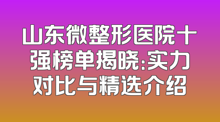 山东微整形医院十强榜单揭晓：实力对比与精选介绍
