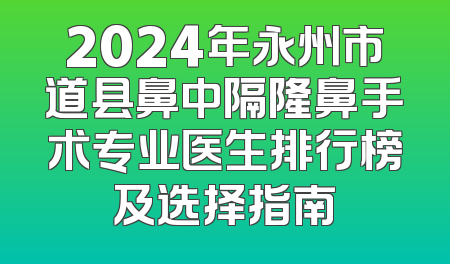 2024年永州市道县鼻中隔隆鼻手术专业医生排行榜及选择指南