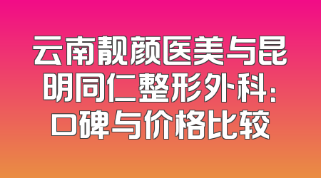 云南靓颜医美与昆明同仁整形外科：口碑与价格比较