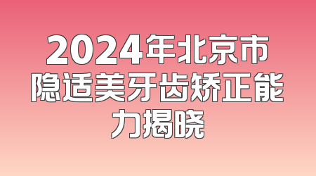 2024年北京市隐适美牙齿矫正能力揭晓