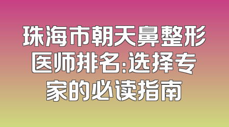珠海市朝天鼻整形医师排名：选择专家的必读指南