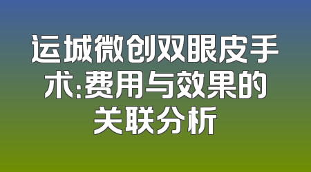 运城微创双眼皮手术：费用与效果的关联分析