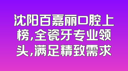 沈阳百嘉丽口腔上榜，全瓷牙专业领头，满足精致需求