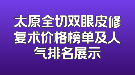太原全切双眼皮修复术价格榜单及人气排名展示