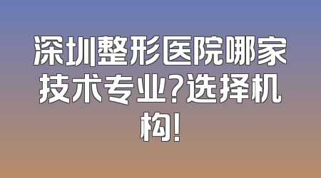深圳整形医院哪家技术专业？选择机构！