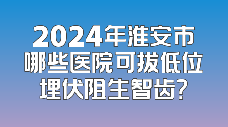 2024年淮安市哪些医院可拔低位埋伏阻生智齿？