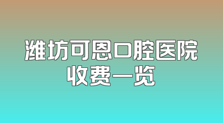潍坊可恩口腔医院收费一览