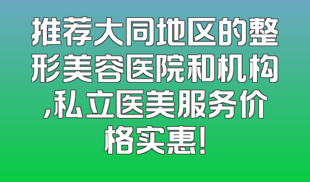 推荐大同地区的整形美容医院和机构，私立医美服务价格实惠！