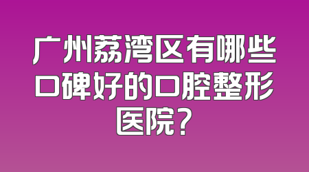 广州荔湾区有哪些口碑好的口腔整形医院？