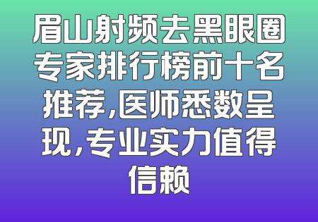 眉山射频去黑眼圈专家排行榜前十名推荐，医师悉数呈现，专业实力值得信赖