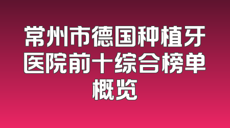 常州市德国种植牙医院前十综合榜单概览