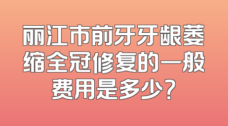 丽江市前牙牙龈萎缩全冠修复的一般费用是多少？