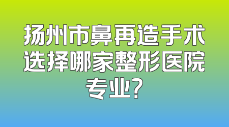 扬州市鼻再造手术选择哪家整形医院专业？