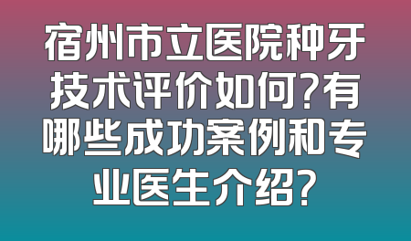 宿州市立医院种牙技术评价如何？有哪些成功案例和专业医生介绍？