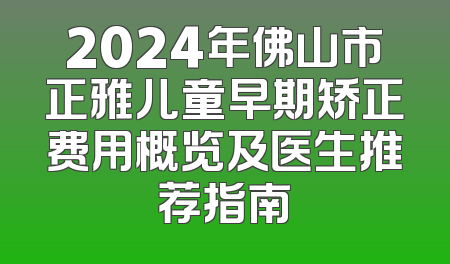2024年佛山市正雅儿童早期矫正费用概览及医生推荐指南