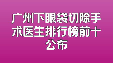 广州下眼袋切除手术医生排行榜前十公布