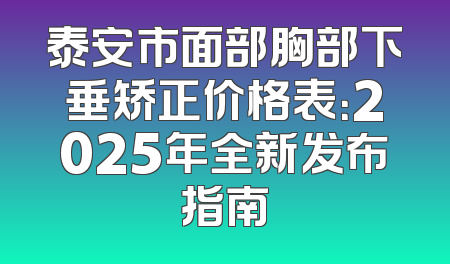 泰安市面部胸部下垂矫正价格表：2025年全新发布指南