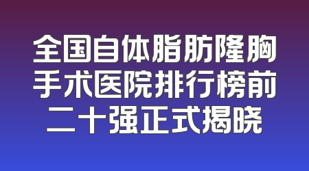 全国自体脂肪隆胸手术医院排行榜前二十强正式揭晓