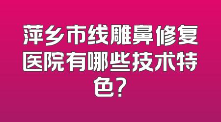 萍乡市线雕鼻修复医院有哪些技术特色？