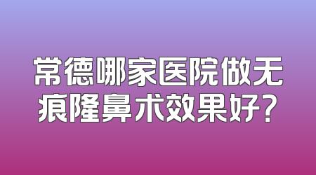 常德哪家医院做无痕隆鼻术效果好？
