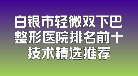 白银市轻微双下巴整形医院排名前十技术精选推荐