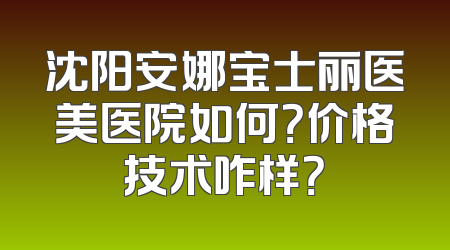沈阳安娜宝士丽医美医院如何？价格技术咋样？