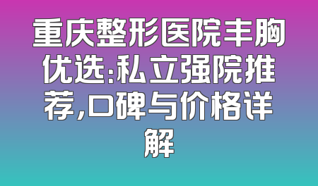 重庆整形医院丰胸优选：私立强院推荐，口碑与价格详解