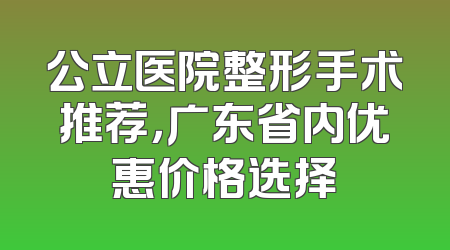公立医院整形手术推荐，广东省内优惠价格选择