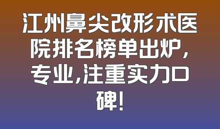 江州鼻尖改形术医院排名榜单出炉，专业，注重实力口碑！