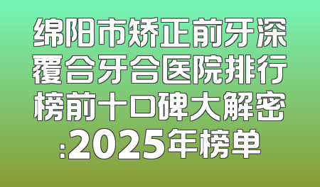 绵阳市矫正前牙深覆合牙合医院排行榜前十口碑大解密：2025年榜单