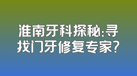 淮南牙科探秘：寻找门牙修复专家？