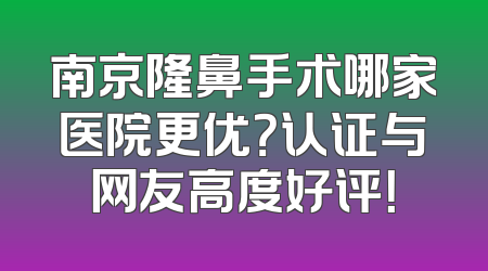南京隆鼻手术哪家医院更优？认证与网友高度好评！