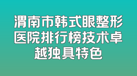 渭南市韩式眼整形医院排行榜技术卓越独具特色