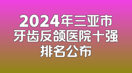 2024年三亚市牙齿反颌医院十强排名公布