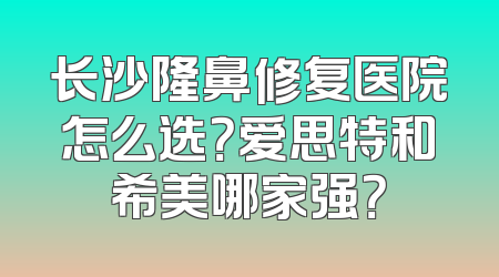 长沙隆鼻修复医院怎么选？爱思特和希美哪家强？