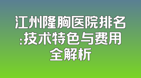 江州隆胸医院排名：技术特色与费用全解析